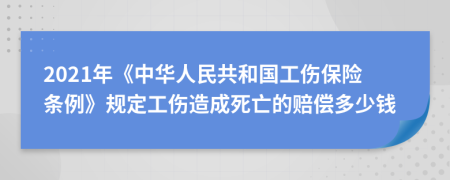 2021年《中華人民共和國工傷保險(xiǎn)條例》規(guī)定工傷造成死亡的賠償多少錢