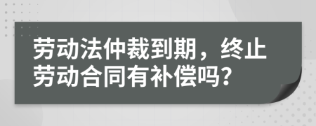 勞動法仲裁到期，終止勞動合同有補償嗎？