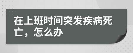 在上班時(shí)間突發(fā)疾病死亡，怎么辦