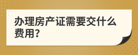 辦理房產(chǎn)證需要交什么費用？