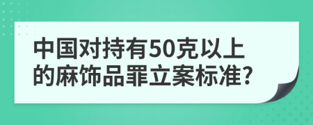 中國對持有50克以上的麻飾品罪立案標(biāo)準(zhǔn)?