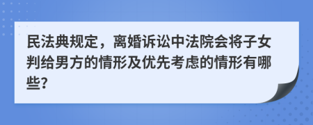 民法典規(guī)定，離婚訴訟中法院會(huì)將子女判給男方的情形及優(yōu)先考慮的情形有哪些？