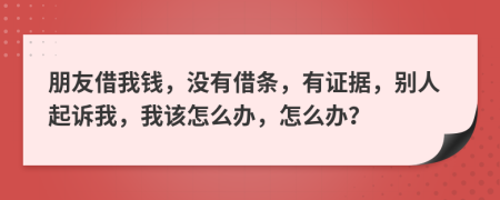 朋友借我錢，沒有借條，有證據(jù)，別人起訴我，我該怎么辦，怎么辦？