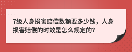 7級(jí)人身損害賠償數(shù)額要多少錢，人身損害賠償?shù)臅r(shí)效是怎么規(guī)定的？