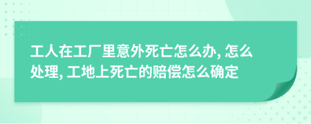工人在工廠里意外死亡怎么辦, 怎么處理, 工地上死亡的賠償怎么確定