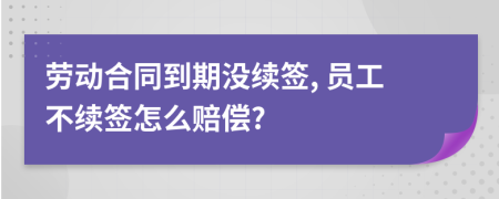 勞動(dòng)合同到期沒續(xù)簽, 員工不續(xù)簽怎么賠償?