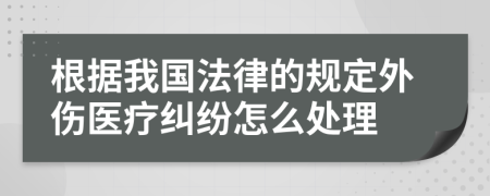 根據(jù)我國法律的規(guī)定外傷醫(yī)療糾紛怎么處理