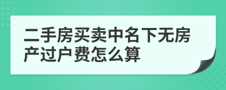 二手房買賣中名下無(wú)房產(chǎn)過(guò)戶費(fèi)怎么算