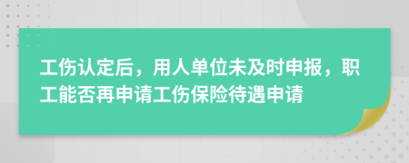 工傷認(rèn)定后，用人單位未及時(shí)申報(bào)，職工能否再申請(qǐng)工傷保險(xiǎn)待遇申請(qǐng)