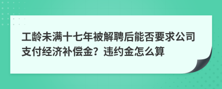 工齡未滿十七年被解聘后能否要求公司支付經(jīng)濟補償金？違約金怎么算