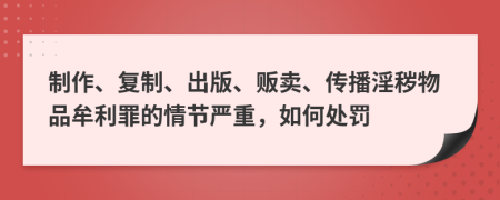 制作、復制、出版、販賣、傳播淫穢物品牟利罪的情節(jié)嚴重，如何處罰
