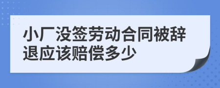 小廠沒簽勞動(dòng)合同被辭退應(yīng)該賠償多少