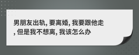 男朋友出軌, 要離婚, 我要跟他走, 但是我不想離, 我該怎么辦