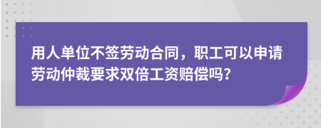用人單位不簽勞動(dòng)合同，職工可以申請勞動(dòng)仲裁要求雙倍工資賠償嗎？