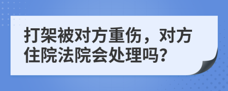 打架被對方重傷，對方住院法院會處理嗎？