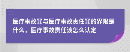 醫(yī)療事故罪與醫(yī)療事故責(zé)任罪的界限是什么，醫(yī)療事故責(zé)任該怎么認(rèn)定