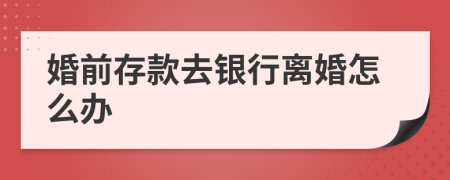 婚前存款去銀行離婚怎么辦