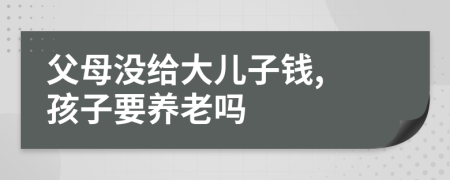 父母沒(méi)給大兒子錢(qián), 孩子要養(yǎng)老嗎