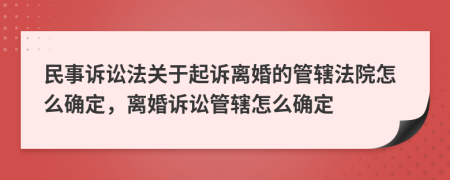 民事訴訟法關(guān)于起訴離婚的管轄法院怎么確定，離婚訴訟管轄怎么確定