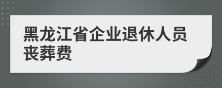 黑龍江省企業(yè)退休人員喪葬費