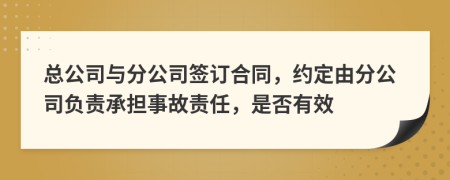 總公司與分公司簽訂合同，約定由分公司負(fù)責(zé)承擔(dān)事故責(zé)任，是否有效