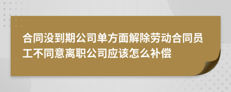 合同沒到期公司單方面解除勞動合同員工不同意離職公司應該怎么補償