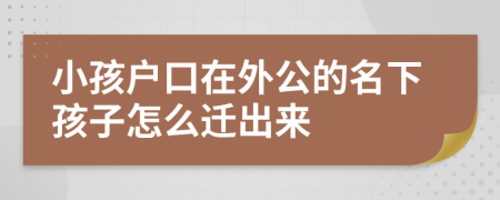 小孩戶口在外公的名下孩子怎么遷出來(lái)