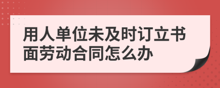 用人單位未及時(shí)訂立書(shū)面勞動(dòng)合同怎么辦