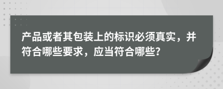 產(chǎn)品或者其包裝上的標識必須真實，并符合哪些要求，應當符合哪些？