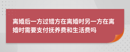 離婚后一方過錯(cuò)方在離婚時(shí)另一方在離婚時(shí)需要支付撫養(yǎng)費(fèi)和生活費(fèi)嗎