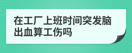 在工廠上班時(shí)間突發(fā)腦出血算工傷嗎
