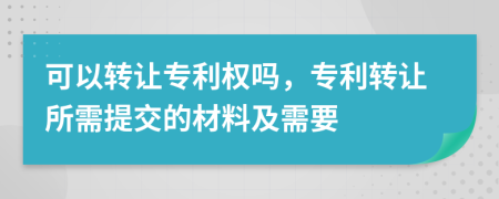 可以轉讓專利權嗎，專利轉讓所需提交的材料及需要