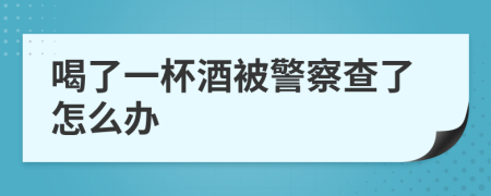 喝了一杯酒被警察查了怎么辦