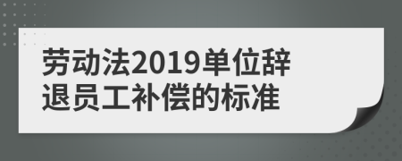 勞動法2019單位辭退員工補償?shù)臉藴?>
                </a>
            </div>
            <div   id=
