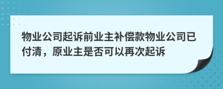 物業(yè)公司起訴前業(yè)主補(bǔ)償款物業(yè)公司已付清，原業(yè)主是否可以再次起訴