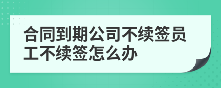 合同到期公司不續(xù)簽員工不續(xù)簽怎么辦