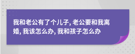 我和老公有了個(gè)兒子, 老公要和我離婚, 我該怎么辦, 我和孩子怎么辦