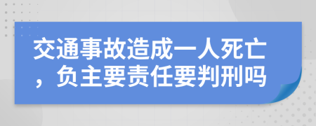 交通事故造成一人死亡，負(fù)主要責(zé)任要判刑嗎