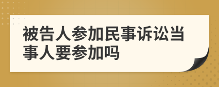 被告人參加民事訴訟當(dāng)事人要參加嗎