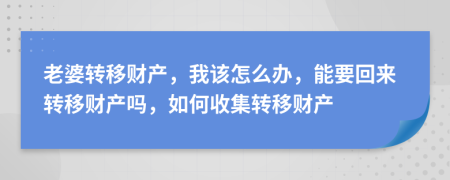老婆轉(zhuǎn)移財(cái)產(chǎn)，我該怎么辦，能要回來(lái)轉(zhuǎn)移財(cái)產(chǎn)嗎，如何收集轉(zhuǎn)移財(cái)產(chǎn)