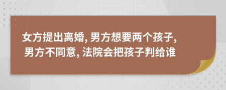 女方提出離婚, 男方想要兩個孩子, 男方不同意, 法院會把孩子判給誰