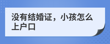 沒有結(jié)婚證，小孩怎么上戶口