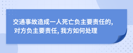 交通事故造成一人死亡負(fù)主要責(zé)任的, 對方負(fù)主要責(zé)任, 我方如何處理