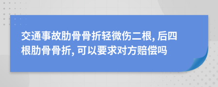 交通事故肋骨骨折轻微伤二根, 后四根肋骨骨折, 可以要求对方赔偿吗