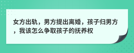 女方出軌，男方提出離婚，孩子歸男方，我該怎么爭取孩子的撫養(yǎng)權