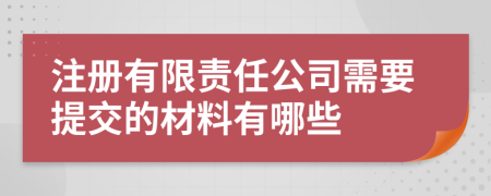 注冊有限責任公司需要提交的材料有哪些