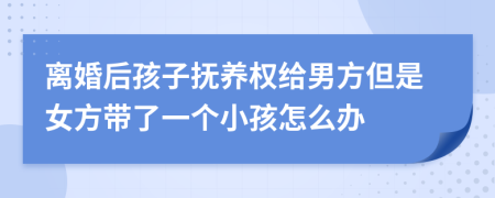 離婚后孩子撫養(yǎng)權(quán)給男方但是女方帶了一個(gè)小孩怎么辦
