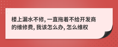 樓上漏水不修, 一直拖著不給開發(fā)商的維修費(fèi), 我該怎么辦, 怎么維權(quán)