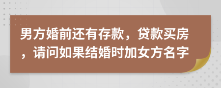 男方婚前還有存款，貸款買房，請(qǐng)問如果結(jié)婚時(shí)加女方名字
