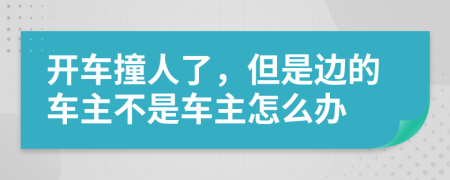 開車撞人了，但是邊的車主不是車主怎么辦